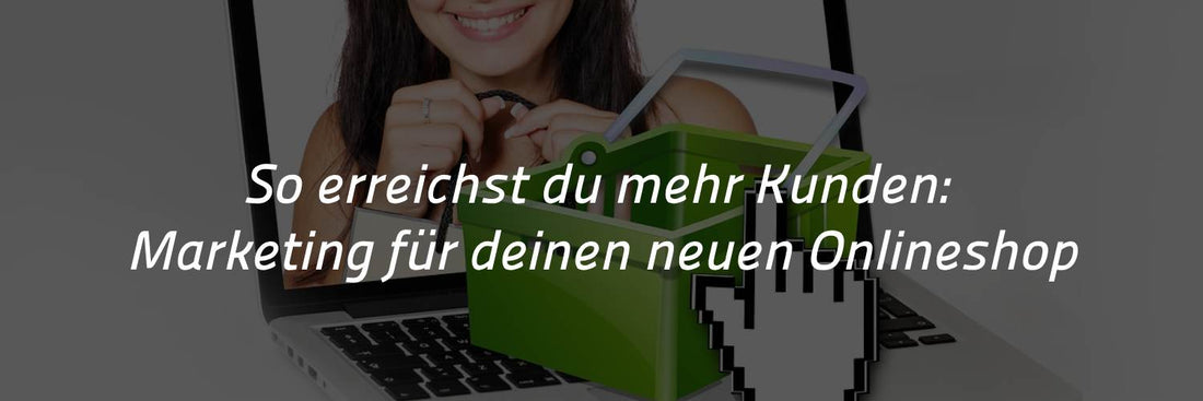 So erreichst du mehr Kunden: Marketing für deinen neuen Onlineshop